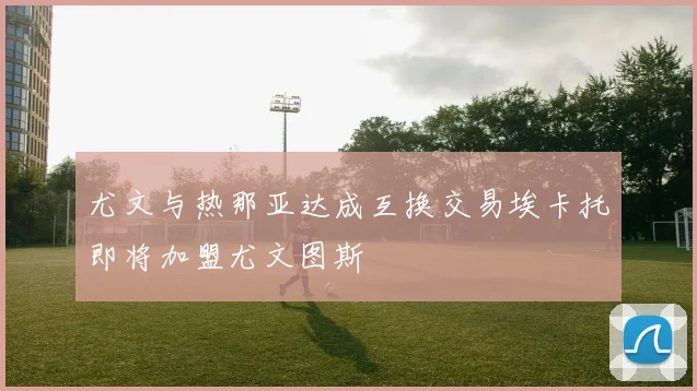 尤文与热那亚达成互换交易埃卡托即将加盟尤文图斯