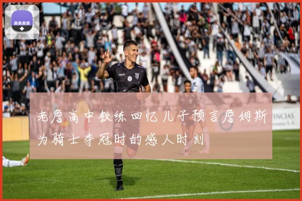 老詹高中教练回忆儿子预言詹姆斯为骑士夺冠时的感人时刻