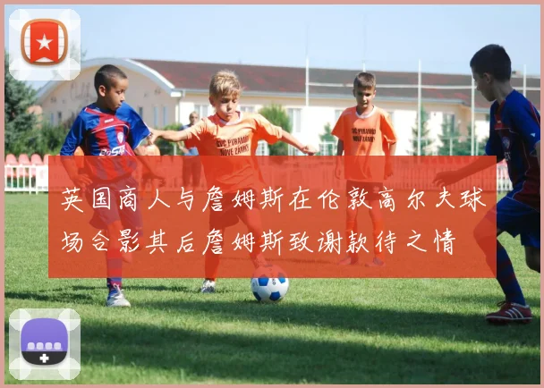 英国商人与詹姆斯在伦敦高尔夫球场合影其后詹姆斯致谢款待之情