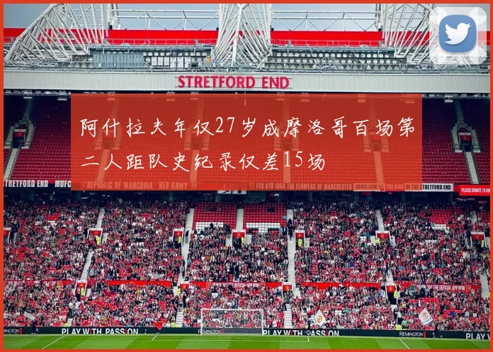 阿什拉夫年仅27岁成摩洛哥百场第二人距队史纪录仅差15场
