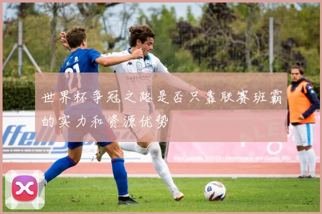 世界杯争冠之路是否只靠联赛班霸的实力和资源优势