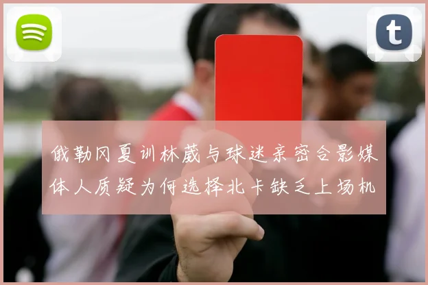 俄勒冈夏训林葳与球迷亲密合影媒体人质疑为何选择北卡缺乏上场机会