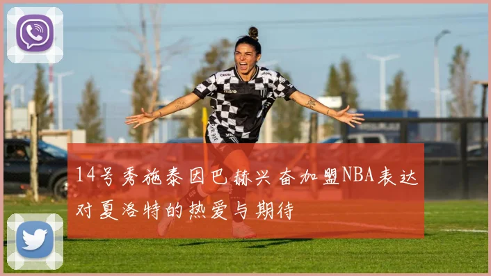 14号秀施泰因巴赫兴奋加盟NBA表达对夏洛特的热爱与期待