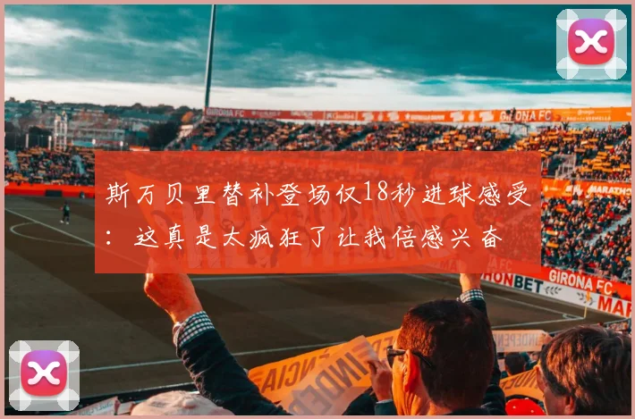 斯万贝里替补登场仅18秒进球感受：这真是太疯狂了让我倍感兴奋
