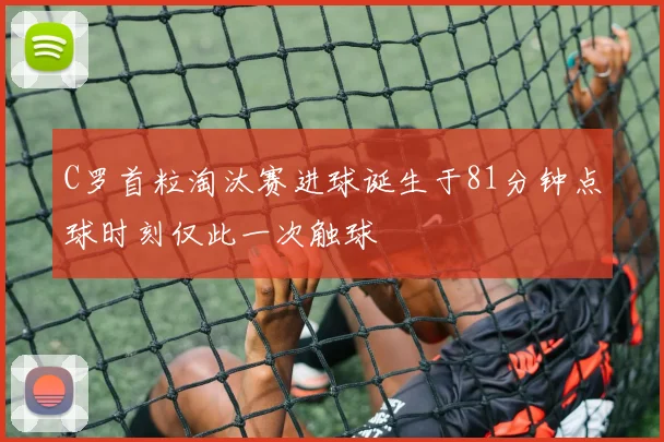 C罗首粒淘汰赛进球诞生于81分钟点球时刻仅此一次触球