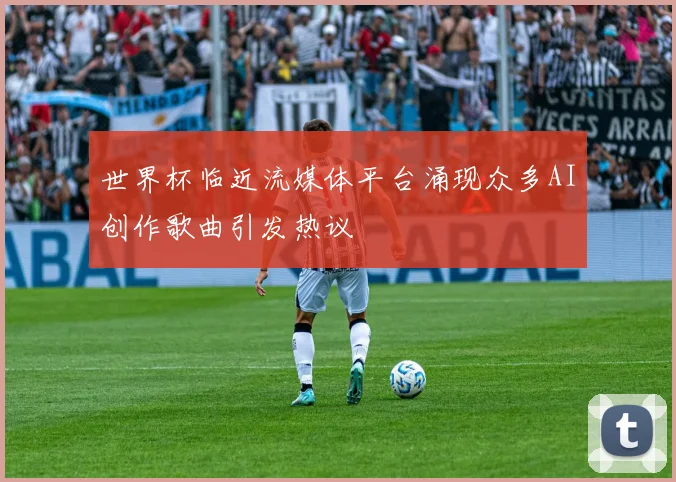 世界杯临近流媒体平台涌现众多AI创作歌曲引发热议