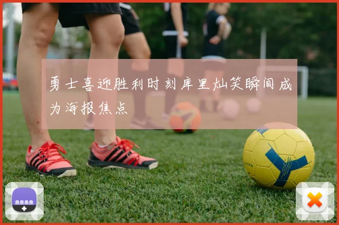 勇士喜迎胜利时刻库里灿笑瞬间成为海报焦点