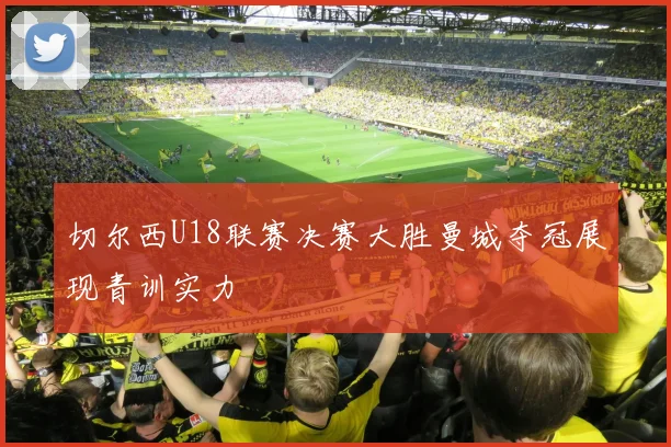 切尔西U18联赛决赛大胜曼城夺冠展现青训实力