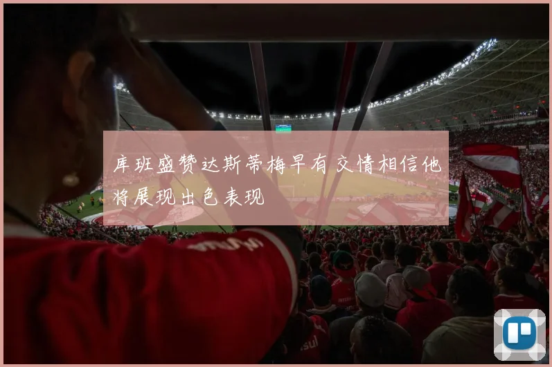 库班盛赞达斯蒂梅早有交情相信他将展现出色表现