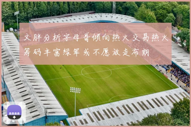 文胖分析字母哥倾向热火交易热火筹码丰富绿军或不愿放走布朗