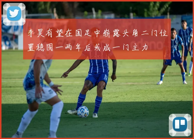 李昊有望在国足中崭露头角二门位置稳固一两年后或成一门主力