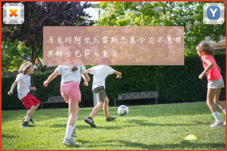 马竞对阿尔瓦雷斯态度冷淡不愿将其转会巴萨或皇马