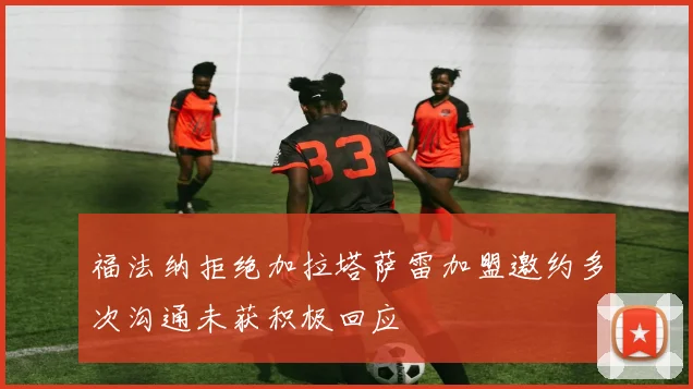 福法纳拒绝加拉塔萨雷加盟邀约多次沟通未获积极回应