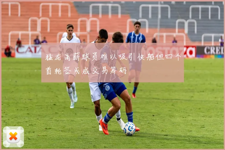 猛龙高薪球员难以吸引快船但四个首轮签或成交易筹码