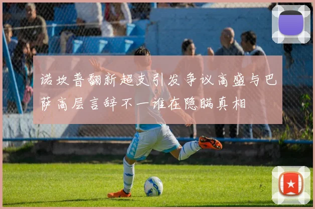 诺坎普翻新超支引发争议高盛与巴萨高层言辞不一谁在隐瞒真相