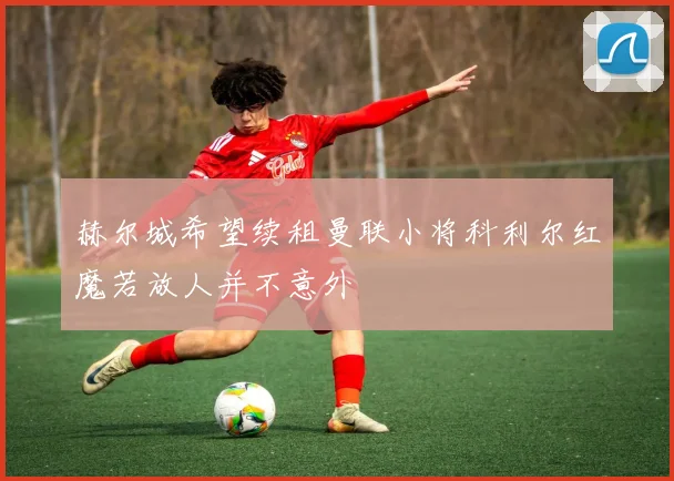 赫尔城希望续租曼联小将科利尔红魔若放人并不意外