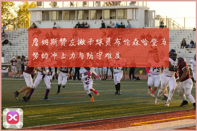 詹姆斯赞左撇子球员布伦森哈登马努的冲击力与防守难度